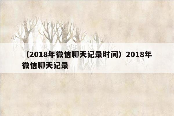 （2018年微信聊天记录时间）2018年微信聊天记录