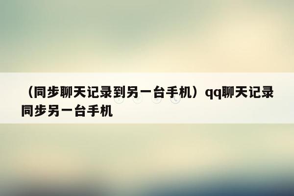 （同步聊天记录到另一台手机）qq聊天记录同步另一台手机