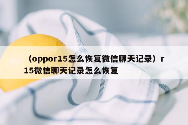 （oppor15怎么恢复微信聊天记录）r15微信聊天记录怎么恢复