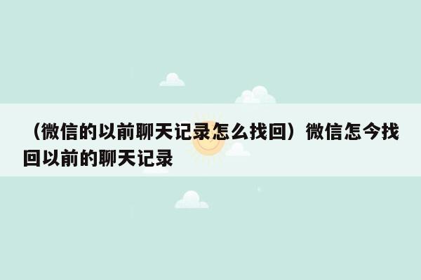 （微信的以前聊天记录怎么找回）微信怎今找回以前的聊天记录