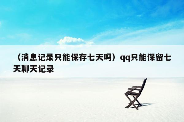 （消息记录只能保存七天吗）qq只能保留七天聊天记录