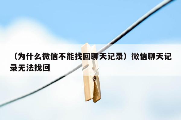 （为什么微信不能找回聊天记录）微信聊天记录无法找回