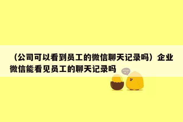 （公司可以看到员工的微信聊天记录吗）企业微信能看见员工的聊天记录吗