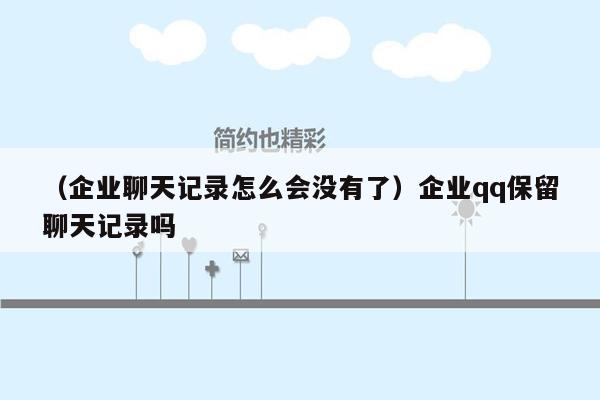 （企业聊天记录怎么会没有了）企业qq保留聊天记录吗