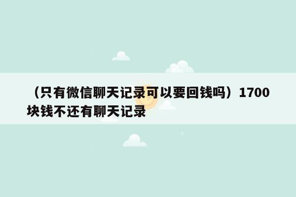 （只有微信聊天记录可以要回钱吗）1700块钱不还有聊天记录