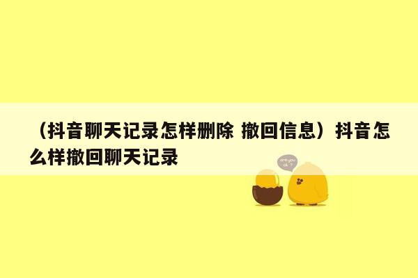 （抖音聊天记录怎样删除 撤回信息）抖音怎么样撤回聊天记录