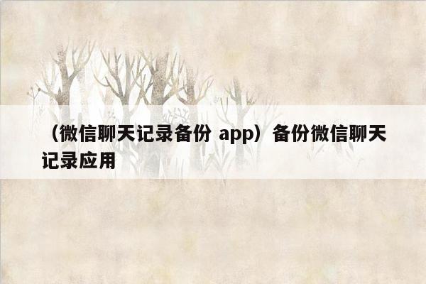 （微信聊天记录备份 app）备份微信聊天记录应用