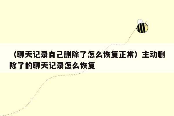 （聊天记录自己删除了怎么恢复正常）主动删除了的聊天记录怎么恢复