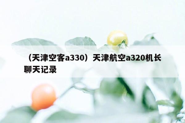 （天津空客a330）天津航空a320机长聊天记录