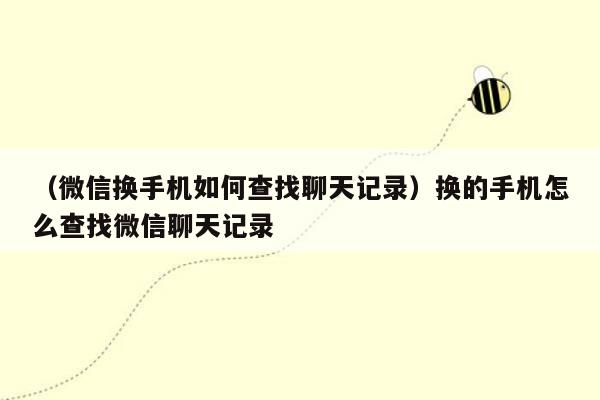 （微信换手机如何查找聊天记录）换的手机怎么查找微信聊天记录