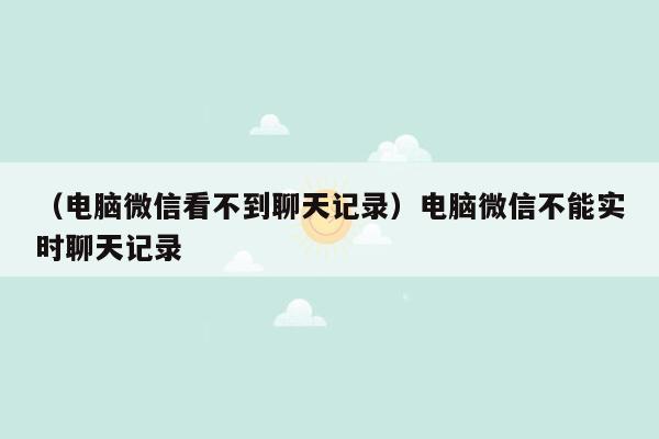 （电脑微信看不到聊天记录）电脑微信不能实时聊天记录