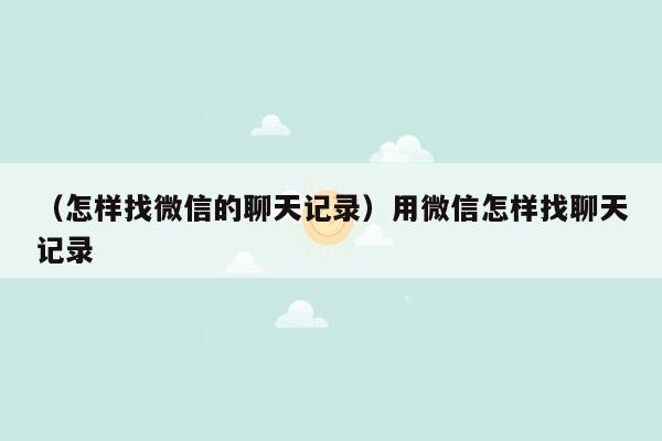 （怎样找微信的聊天记录）用微信怎样找聊天记录