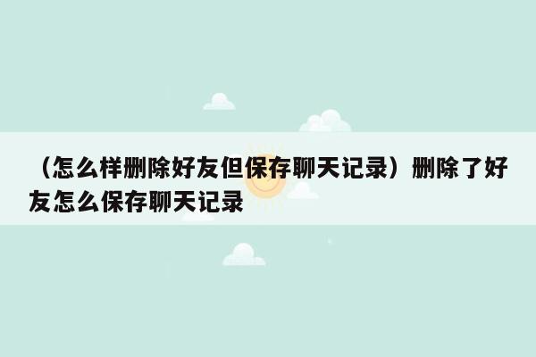 （怎么样删除好友但保存聊天记录）删除了好友怎么保存聊天记录