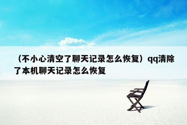 （不小心清空了聊天记录怎么恢复）qq清除了本机聊天记录怎么恢复