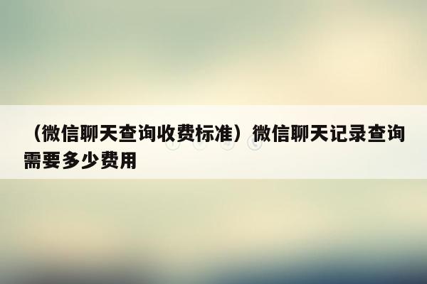 （微信聊天查询收费标准）微信聊天记录查询需要多少费用