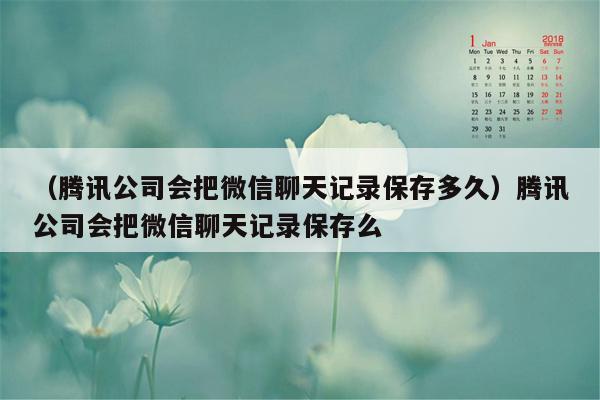 （腾讯公司会把微信聊天记录保存多久）腾讯公司会把微信聊天记录保存么