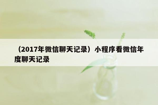 （2017年微信聊天记录）小程序看微信年度聊天记录