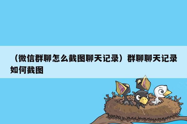 （微信群聊怎么截图聊天记录）群聊聊天记录如何截图