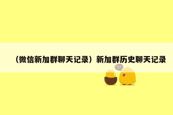 （微信新加群聊天记录）新加群历史聊天记录