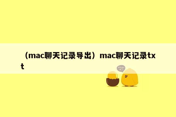 （mac聊天记录导出）mac聊天记录txt