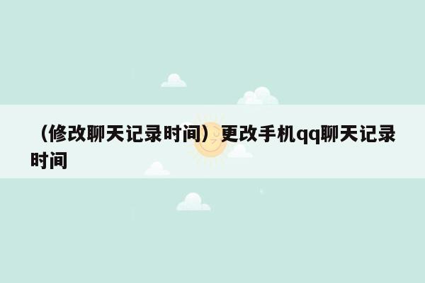 （修改聊天记录时间）更改手机qq聊天记录时间