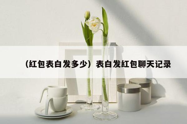 （红包表白发多少）表白发红包聊天记录