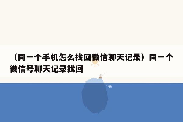 （同一个手机怎么找回微信聊天记录）同一个微信号聊天记录找回