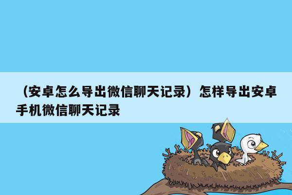 （安卓怎么导出微信聊天记录）怎样导出安卓手机微信聊天记录