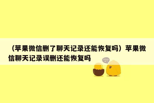 （苹果微信删了聊天记录还能恢复吗）苹果微信聊天记录误删还能恢复吗