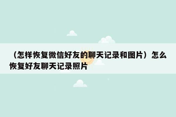 （怎样恢复微信好友的聊天记录和图片）怎么恢复好友聊天记录照片