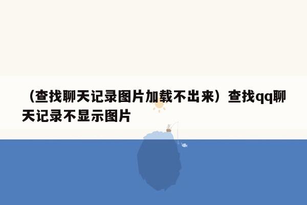 （查找聊天记录图片加载不出来）查找qq聊天记录不显示图片