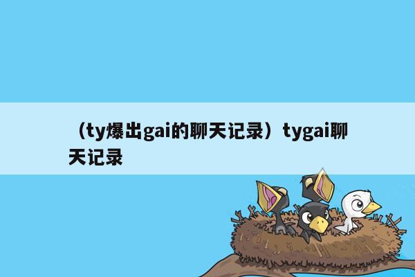 （ty爆出gai的聊天记录）tygai聊天记录