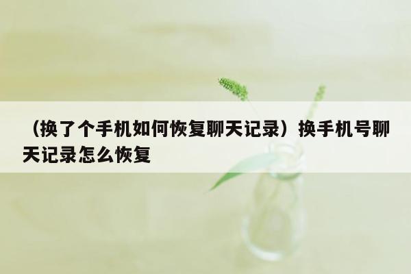 （换了个手机如何恢复聊天记录）换手机号聊天记录怎么恢复