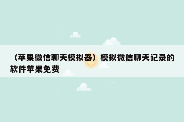 （苹果微信聊天模拟器）模拟微信聊天记录的软件苹果免费