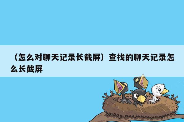 （怎么对聊天记录长截屏）查找的聊天记录怎么长截屏