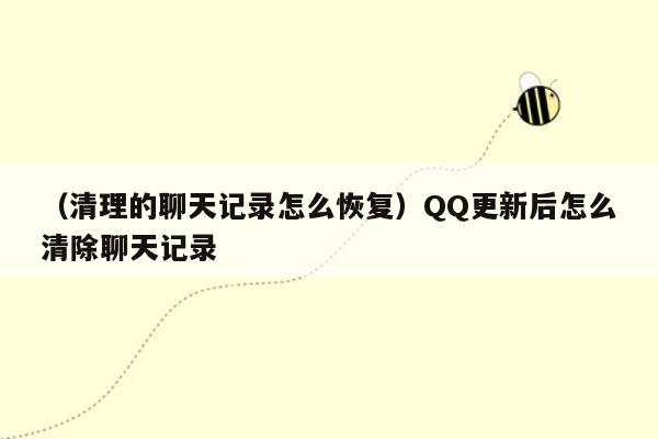 （清理的聊天记录怎么恢复）QQ更新后怎么清除聊天记录