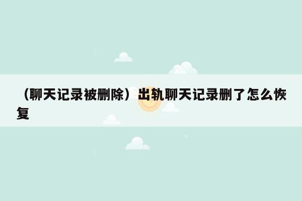 （聊天记录被删除）出轨聊天记录删了怎么恢复