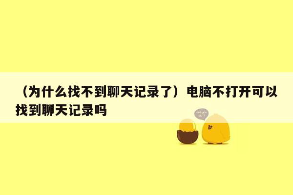 （为什么找不到聊天记录了）电脑不打开可以找到聊天记录吗