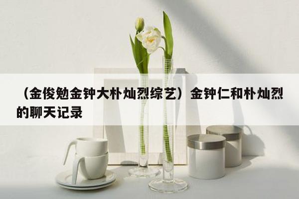 （金俊勉金钟大朴灿烈综艺）金钟仁和朴灿烈的聊天记录