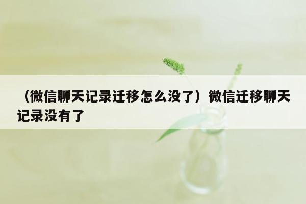 （微信聊天记录迁移怎么没了）微信迁移聊天记录没有了