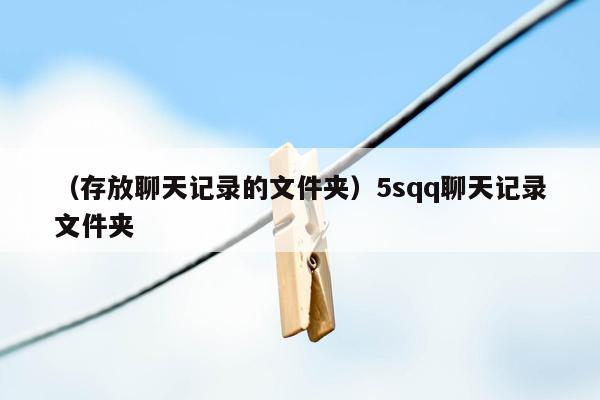 （存放聊天记录的文件夹）5sqq聊天记录文件夹