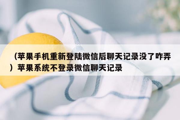 （苹果手机重新登陆微信后聊天记录没了咋弄）苹果系统不登录微信聊天记录