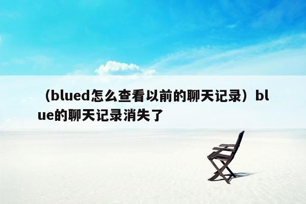 （blued怎么查看以前的聊天记录）blue的聊天记录消失了