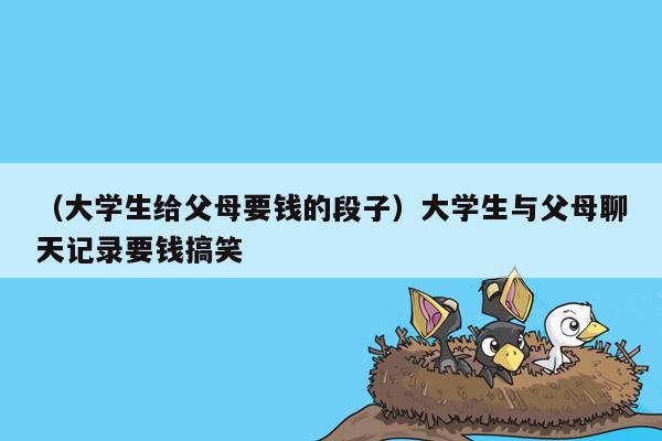 （大学生给父母要钱的段子）大学生与父母聊天记录要钱搞笑