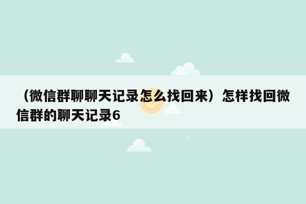 （微信群聊聊天记录怎么找回来）怎样找回微信群的聊天记录6