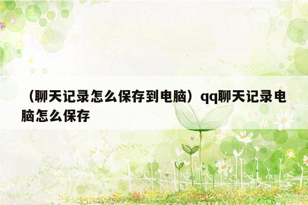 （聊天记录怎么保存到电脑）qq聊天记录电脑怎么保存