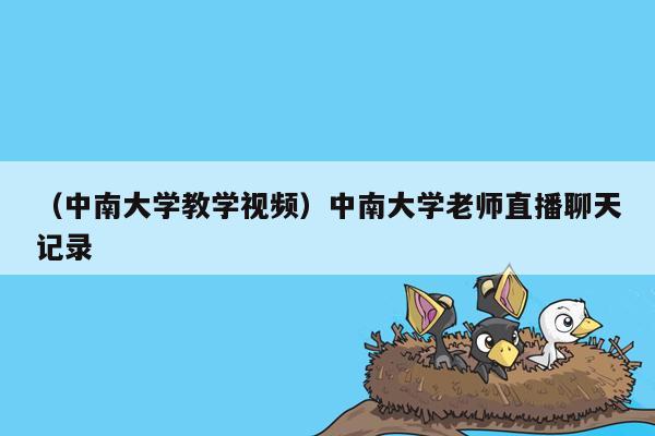 （中南大学教学视频）中南大学老师直播聊天记录