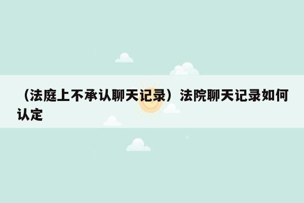 （法庭上不承认聊天记录）法院聊天记录如何认定