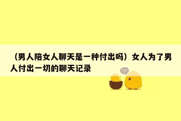 （男人陪女人聊天是一种付出吗）女人为了男人付出一切的聊天记录