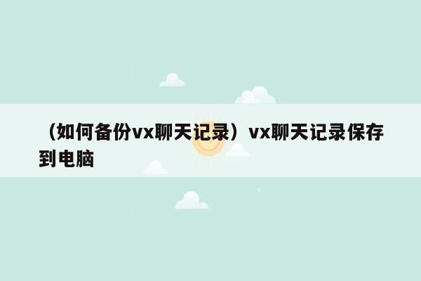 （如何备份vx聊天记录）vx聊天记录保存到电脑